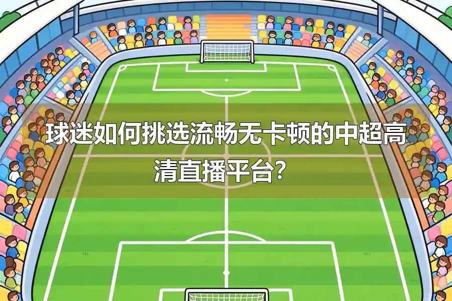 球迷如何挑选流畅无卡顿的中超高清直播平台？